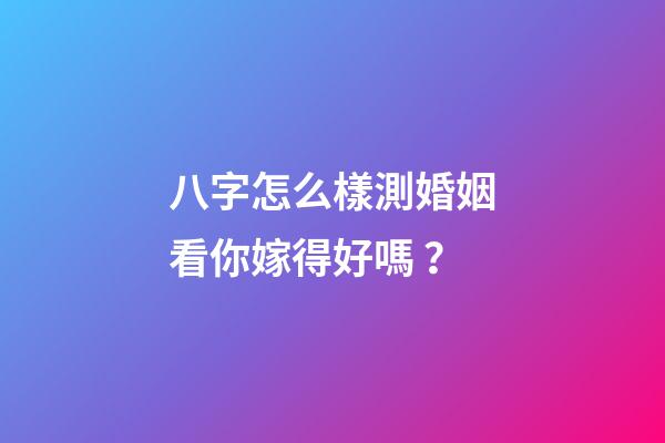 八字怎么樣測婚姻看你嫁得好嗎？